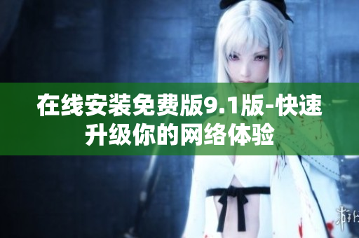 在线安装免费版9.1版-快速升级你的网络体验