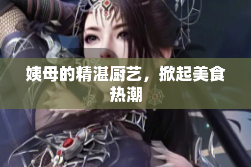 姨母的精湛厨艺，掀起美食热潮