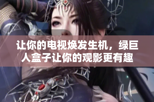 让你的电视焕发生机，绿巨人盒子让你的观影更有趣