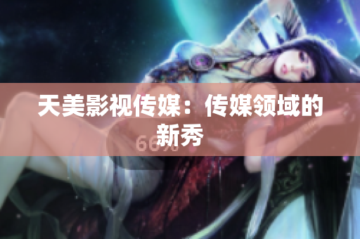 天美影视传媒：传媒领域的新秀