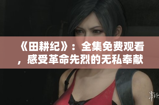 《田耕纪》：全集免费观看，感受革命先烈的无私奉献精神