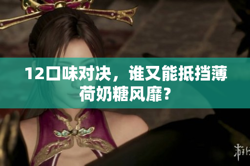 12口味对决，谁又能抵挡薄荷奶糖风靡？
