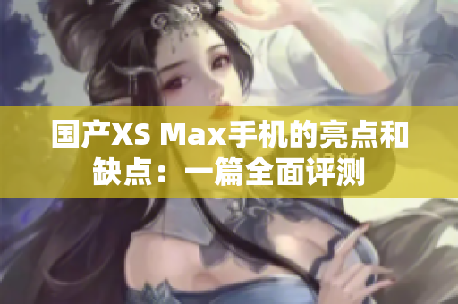 国产XS Max手机的亮点和缺点：一篇全面评测