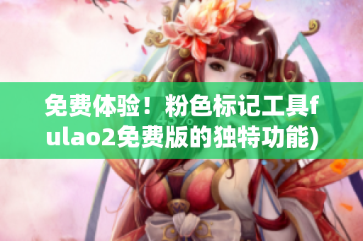 免费体验！粉色标记工具fulao2免费版的独特功能)