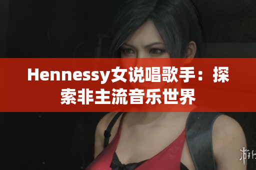 Hennessy女说唱歌手：探索非主流音乐世界