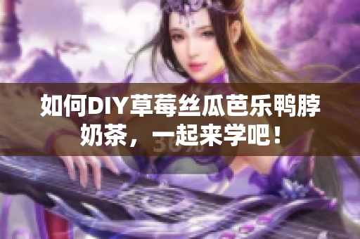 如何DIY草莓丝瓜芭乐鸭脖奶茶，一起来学吧！