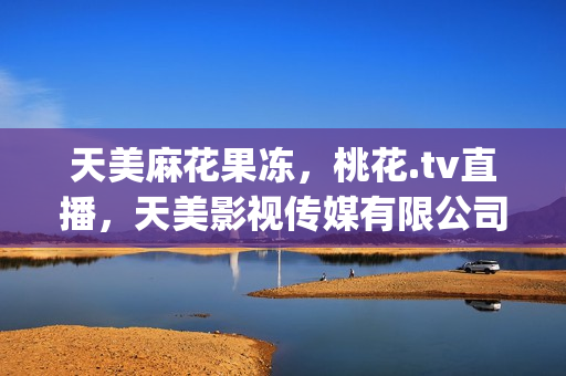 天美麻花果冻，桃花.tv直播，天美影视传媒有限公司----zqDrl1I9Gmxg