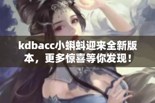 kdbacc小蝌蚪迎来全新版本，更多惊喜等你发现！
