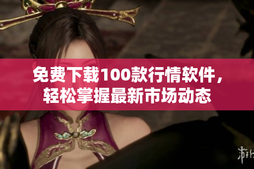 免费下载100款行情软件，轻松掌握最新市场动态