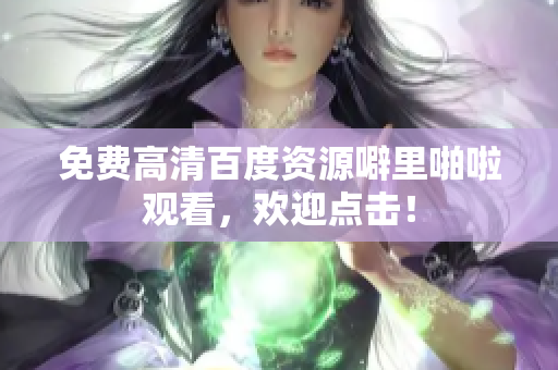 免费高清百度资源噼里啪啦观看，欢迎点击！