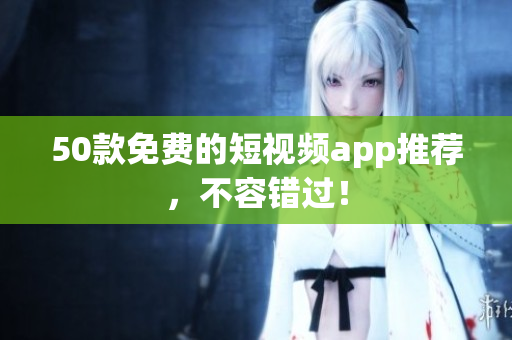 50款免费的短视频app推荐，不容错过！