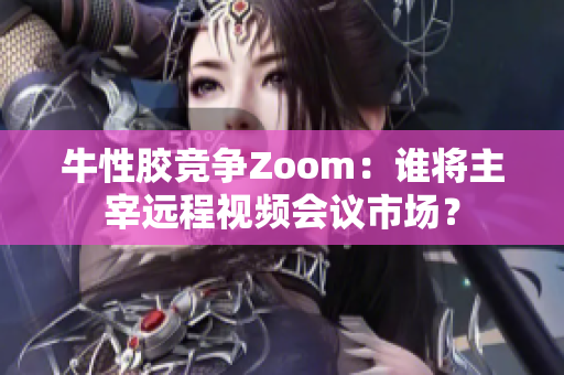 牛性胶竞争Zoom：谁将主宰远程视频会议市场？