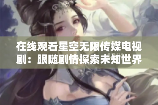 在线观看星空无限传媒电视剧：跟随剧情探索未知世界