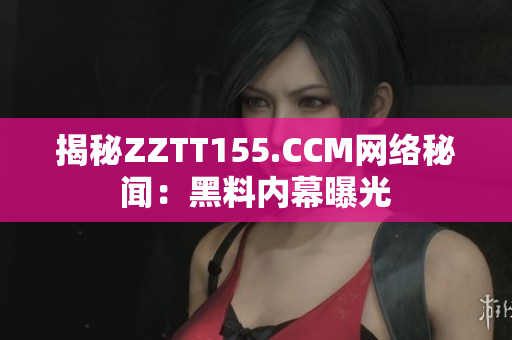 揭秘ZZTT155.CCM网络秘闻：黑料内幕曝光