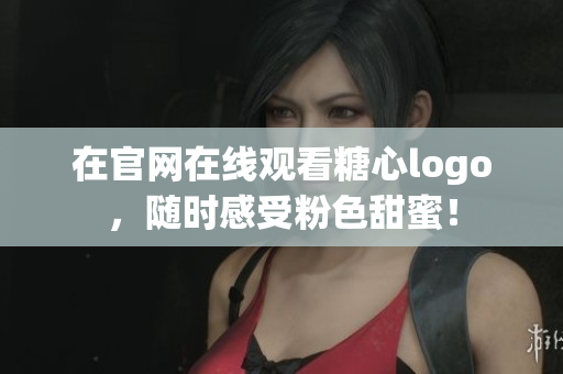 在官网在线观看糖心logo，随时感受粉色甜蜜！