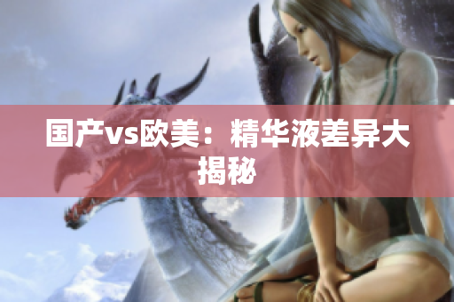 国产vs欧美：精华液差异大揭秘