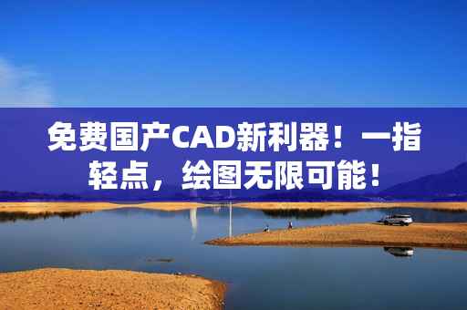 免费国产CAD新利器！一指轻点，绘图无限可能！