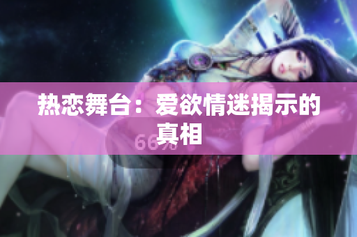 热恋舞台：爱欲情迷揭示的真相