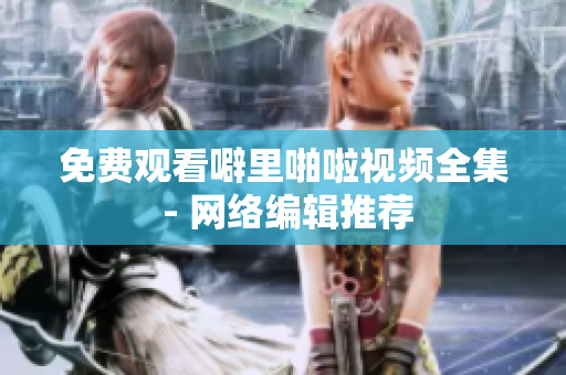 免费观看噼里啪啦视频全集 - 网络编辑推荐