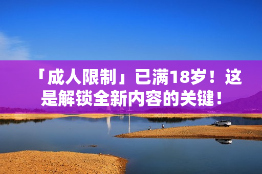 「成人限制」已满18岁！这是解锁全新内容的关键！