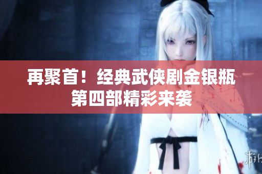 再聚首！经典武侠剧金银瓶第四部精彩来袭
