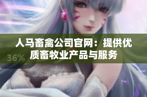 人马畜禽公司官网：提供优质畜牧业产品与服务