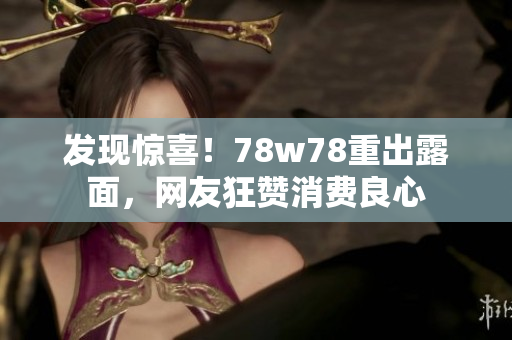 发现惊喜！78w78重出露面，网友狂赞消费良心