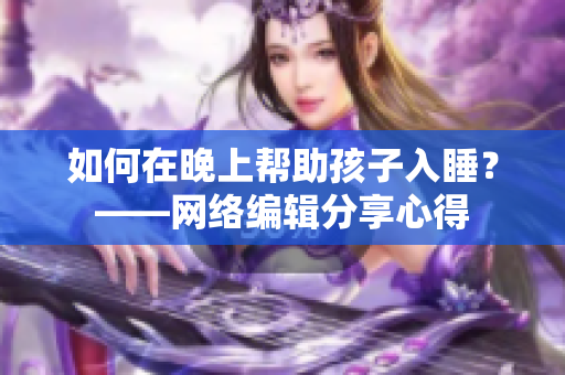 如何在晚上帮助孩子入睡？——网络编辑分享心得
