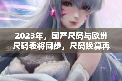 2023年，国产尺码与欧洲尺码表将同步，尺码换算再无难题！