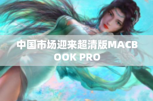 中国市场迎来超清版MACBOOK PRO