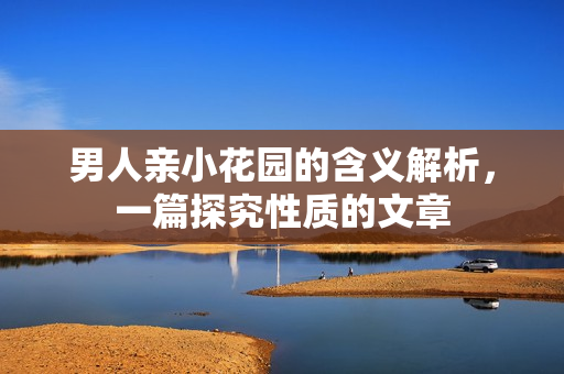 男人亲小花园的含义解析，一篇探究性质的文章