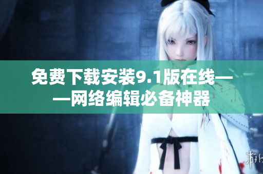 免费下载安装9.1版在线——网络编辑必备神器