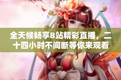 全天候畅享B站精彩直播，二十四小时不间断等你来观看