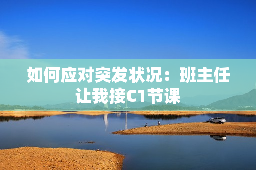 如何应对突发状况：班主任让我接C1节课