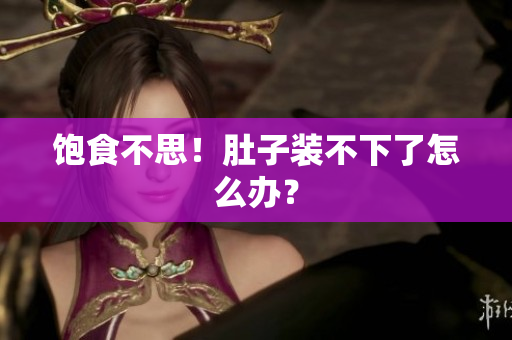 饱食不思！肚子装不下了怎么办？