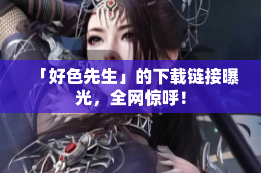 「好色先生」的下载链接曝光，全网惊呼！