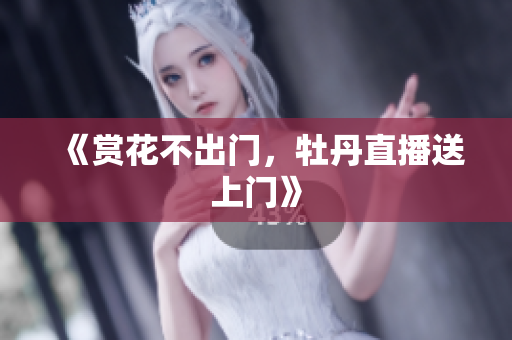 《赏花不出门，牡丹直播送上门》
