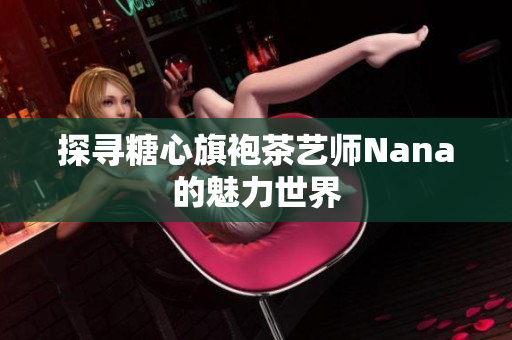 探寻糖心旗袍茶艺师Nana的魅力世界