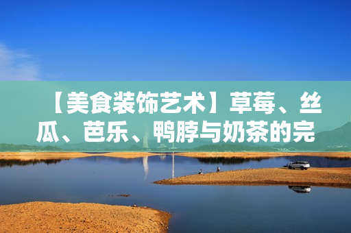 【美食装饰艺术】草莓、丝瓜、芭乐、鸭脖与奶茶的完美融合