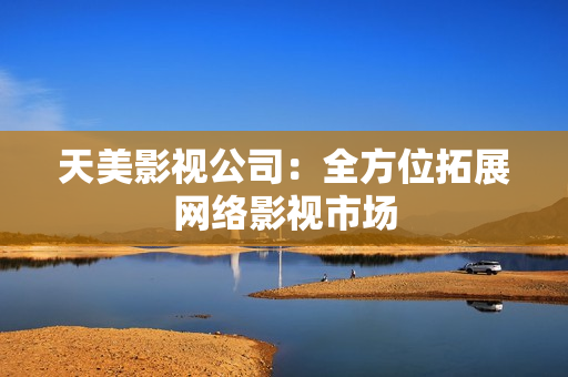 天美影视公司：全方位拓展网络影视市场