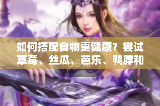 如何搭配食物更健康？尝试草莓、丝瓜、芭乐、鸭脖和奶茶的组合吧！