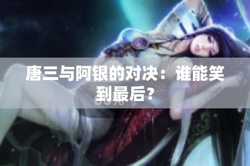 唐三与阿银的对决：谁能笑到最后？