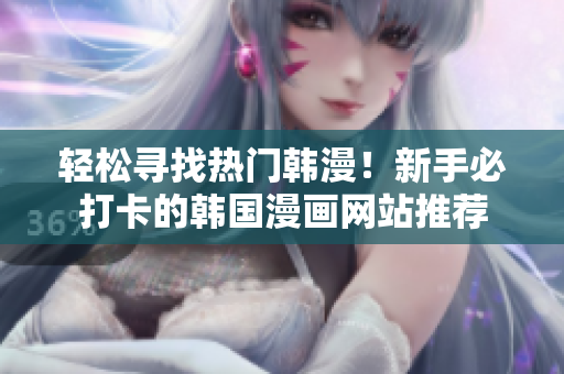 轻松寻找热门韩漫！新手必打卡的韩国漫画网站推荐