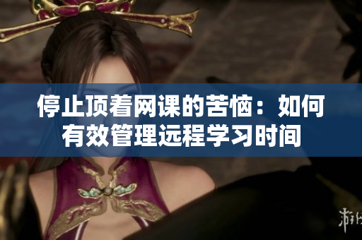 停止顶着网课的苦恼：如何有效管理远程学习时间