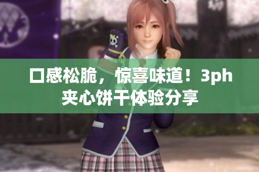 口感松脆，惊喜味道！3ph夹心饼干体验分享