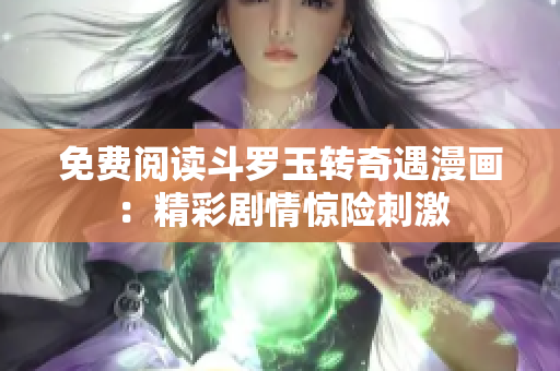 免费阅读斗罗玉转奇遇漫画：精彩剧情惊险刺激