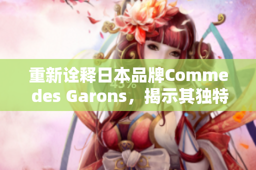 重新诠释日本品牌Comme des Garons，揭示其独特的时尚魅力