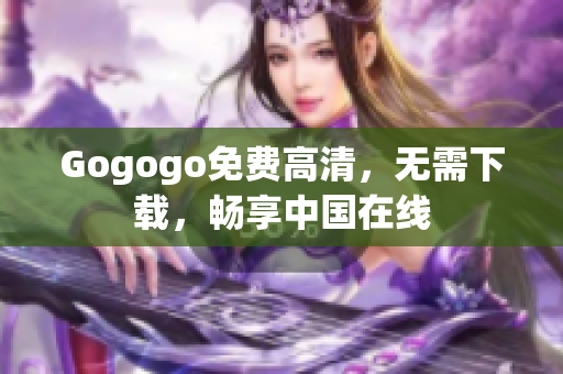Gogogo免费高清，无需下载，畅享中国在线