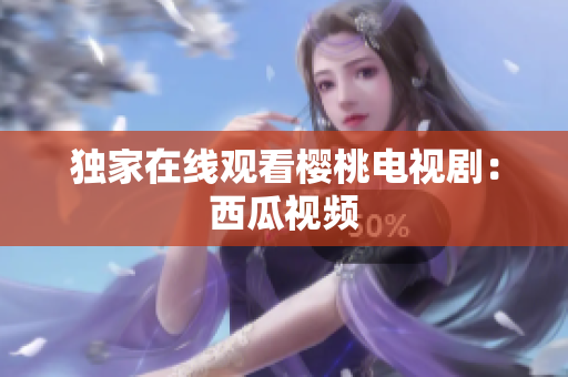 独家在线观看樱桃电视剧：西瓜视频