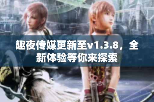 趣夜传媒更新至v1.3.8，全新体验等你来探索
